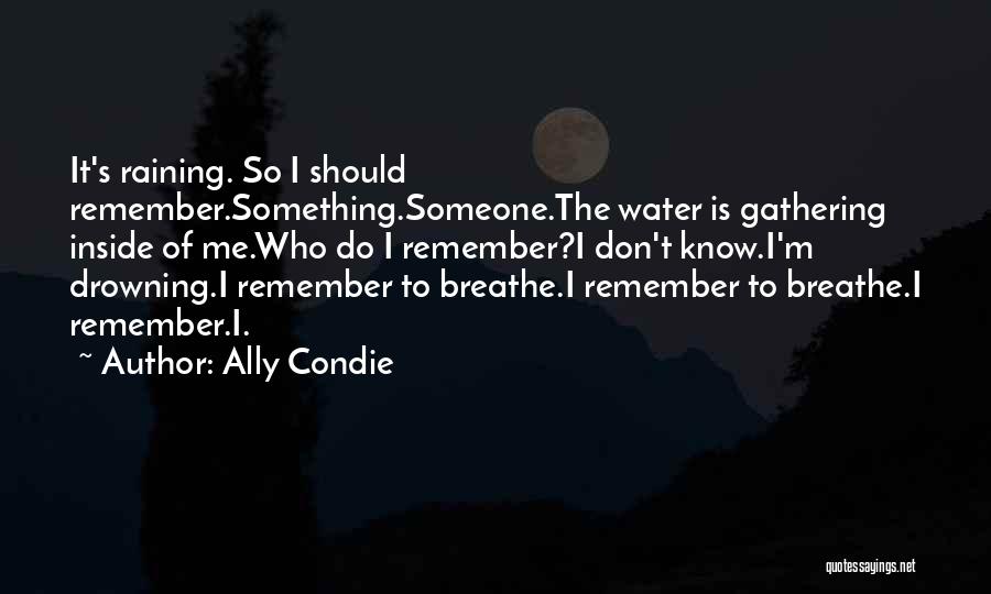 Ally Condie Quotes: It's Raining. So I Should Remember.something.someone.the Water Is Gathering Inside Of Me.who Do I Remember?i Don't Know.i'm Drowning.i Remember To