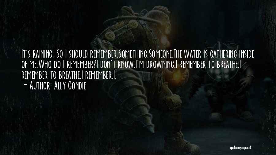 Ally Condie Quotes: It's Raining. So I Should Remember.something.someone.the Water Is Gathering Inside Of Me.who Do I Remember?i Don't Know.i'm Drowning.i Remember To