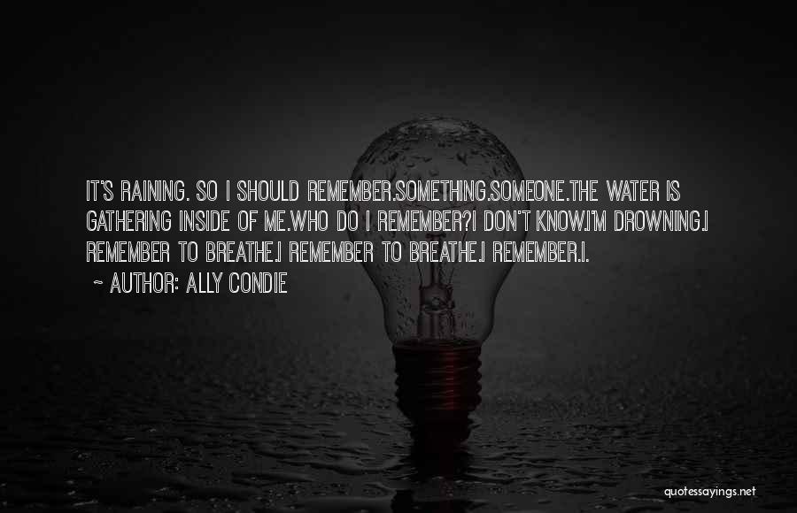 Ally Condie Quotes: It's Raining. So I Should Remember.something.someone.the Water Is Gathering Inside Of Me.who Do I Remember?i Don't Know.i'm Drowning.i Remember To