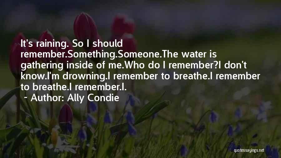 Ally Condie Quotes: It's Raining. So I Should Remember.something.someone.the Water Is Gathering Inside Of Me.who Do I Remember?i Don't Know.i'm Drowning.i Remember To
