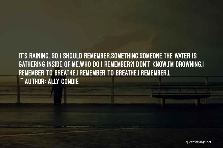 Ally Condie Quotes: It's Raining. So I Should Remember.something.someone.the Water Is Gathering Inside Of Me.who Do I Remember?i Don't Know.i'm Drowning.i Remember To