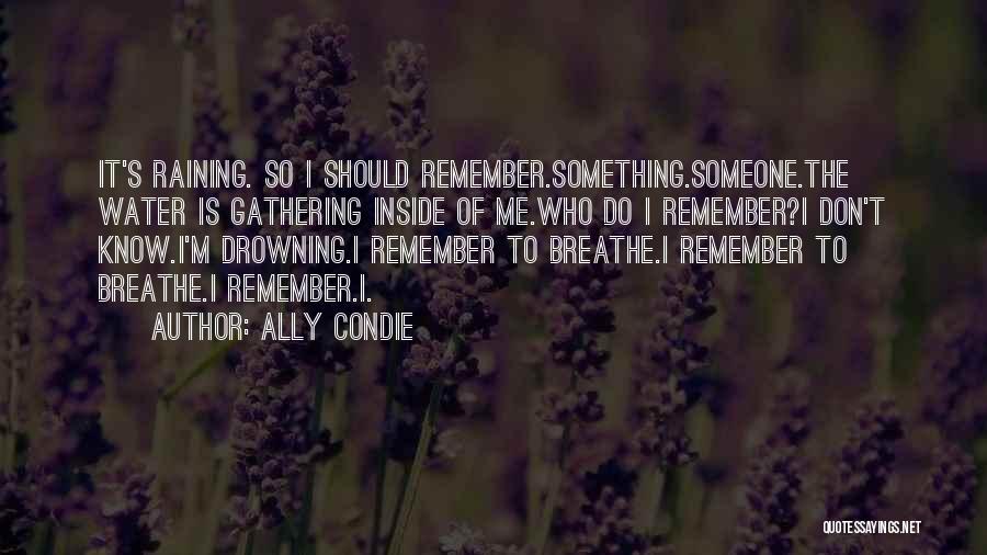 Ally Condie Quotes: It's Raining. So I Should Remember.something.someone.the Water Is Gathering Inside Of Me.who Do I Remember?i Don't Know.i'm Drowning.i Remember To