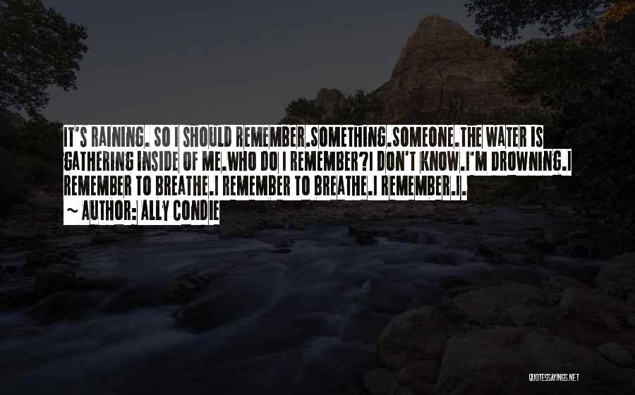 Ally Condie Quotes: It's Raining. So I Should Remember.something.someone.the Water Is Gathering Inside Of Me.who Do I Remember?i Don't Know.i'm Drowning.i Remember To