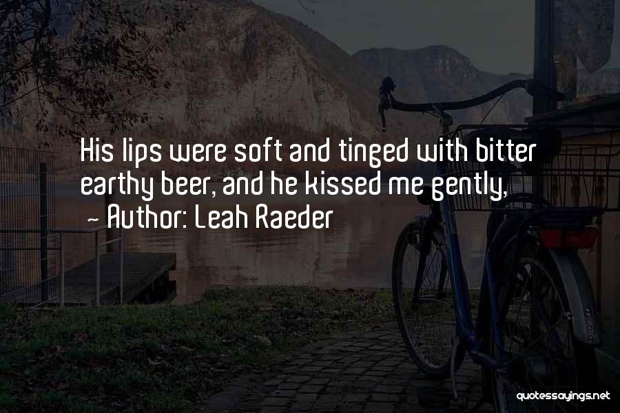 Leah Raeder Quotes: His Lips Were Soft And Tinged With Bitter Earthy Beer, And He Kissed Me Gently,