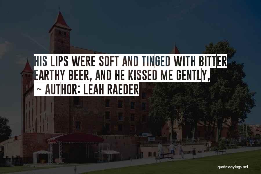 Leah Raeder Quotes: His Lips Were Soft And Tinged With Bitter Earthy Beer, And He Kissed Me Gently,