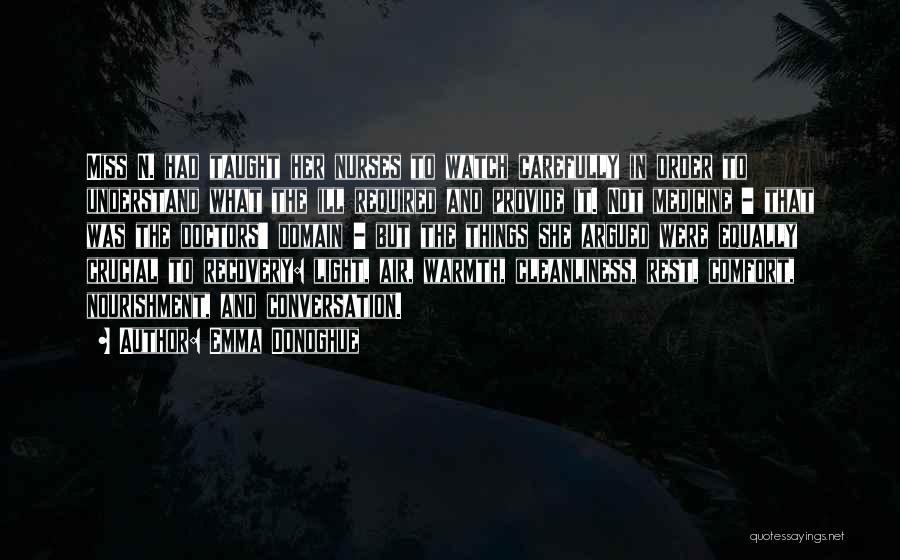 Emma Donoghue Quotes: Miss N. Had Taught Her Nurses To Watch Carefully In Order To Understand What The Ill Required And Provide It.