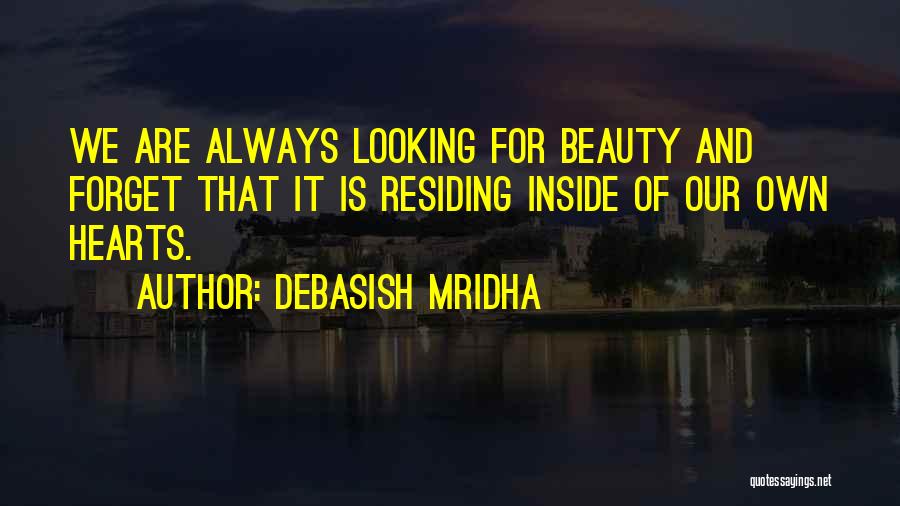 Debasish Mridha Quotes: We Are Always Looking For Beauty And Forget That It Is Residing Inside Of Our Own Hearts.
