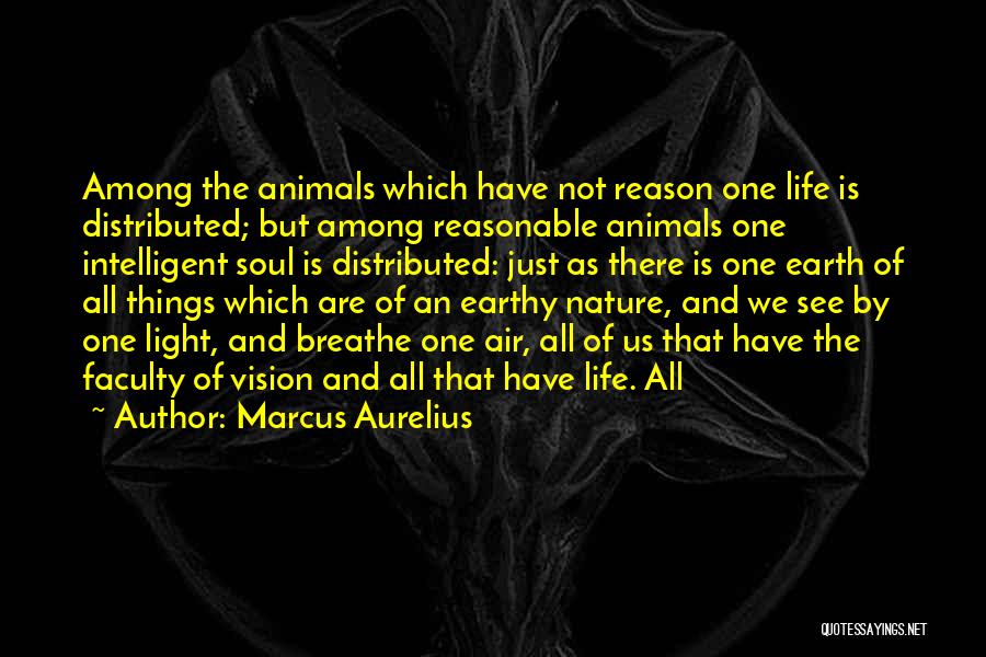 Marcus Aurelius Quotes: Among The Animals Which Have Not Reason One Life Is Distributed; But Among Reasonable Animals One Intelligent Soul Is Distributed: