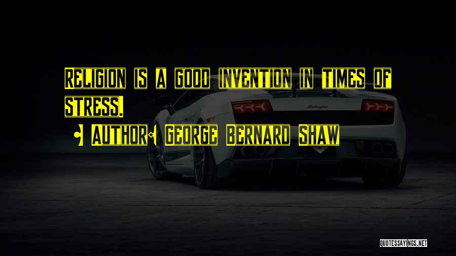 George Bernard Shaw Quotes: Religion Is A Good Invention In Times Of Stress.