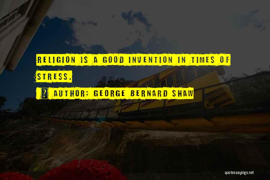 George Bernard Shaw Quotes: Religion Is A Good Invention In Times Of Stress.