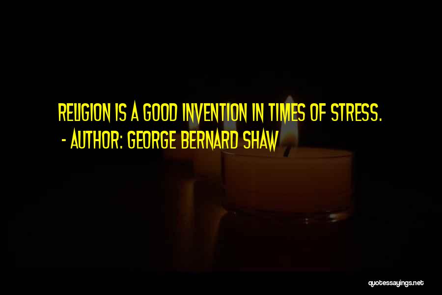 George Bernard Shaw Quotes: Religion Is A Good Invention In Times Of Stress.