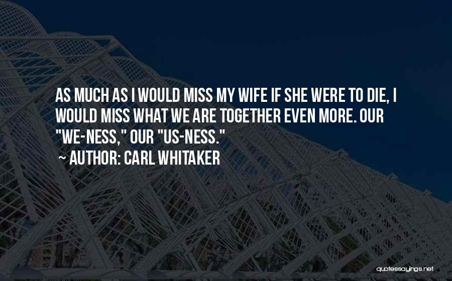 Carl Whitaker Quotes: As Much As I Would Miss My Wife If She Were To Die, I Would Miss What We Are Together