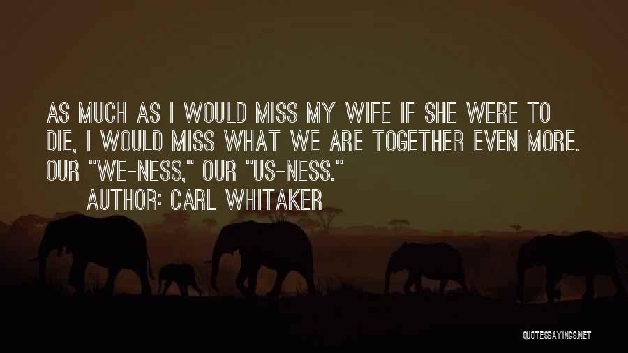 Carl Whitaker Quotes: As Much As I Would Miss My Wife If She Were To Die, I Would Miss What We Are Together