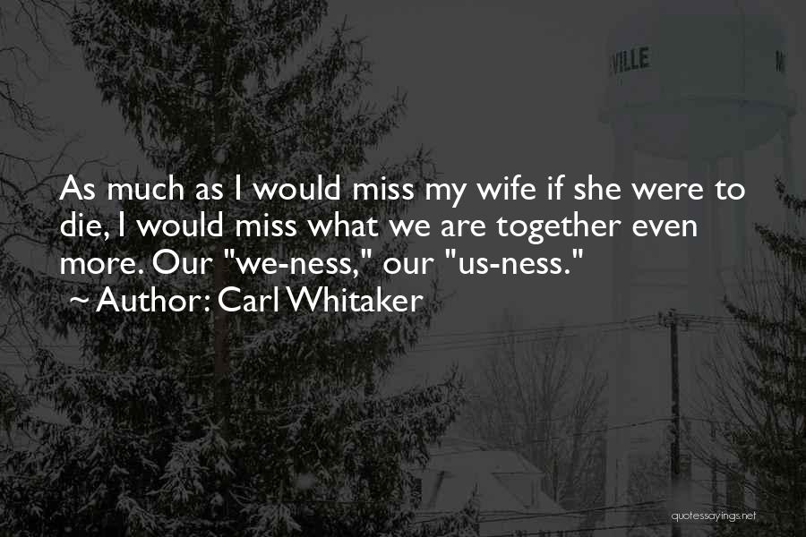 Carl Whitaker Quotes: As Much As I Would Miss My Wife If She Were To Die, I Would Miss What We Are Together