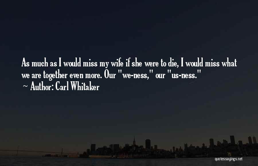 Carl Whitaker Quotes: As Much As I Would Miss My Wife If She Were To Die, I Would Miss What We Are Together