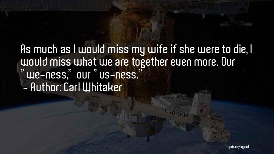 Carl Whitaker Quotes: As Much As I Would Miss My Wife If She Were To Die, I Would Miss What We Are Together