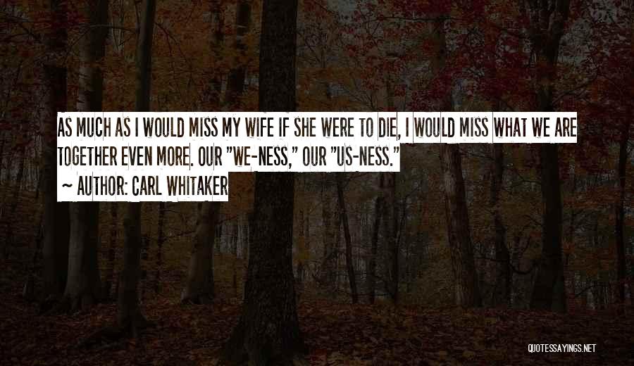 Carl Whitaker Quotes: As Much As I Would Miss My Wife If She Were To Die, I Would Miss What We Are Together