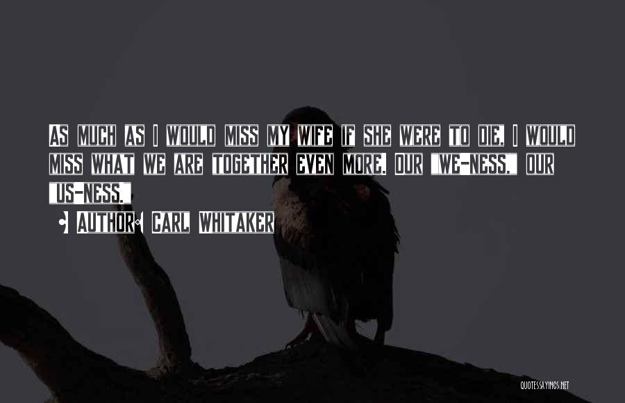 Carl Whitaker Quotes: As Much As I Would Miss My Wife If She Were To Die, I Would Miss What We Are Together