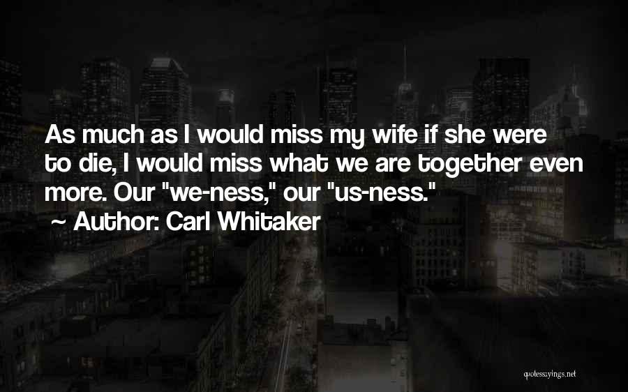 Carl Whitaker Quotes: As Much As I Would Miss My Wife If She Were To Die, I Would Miss What We Are Together