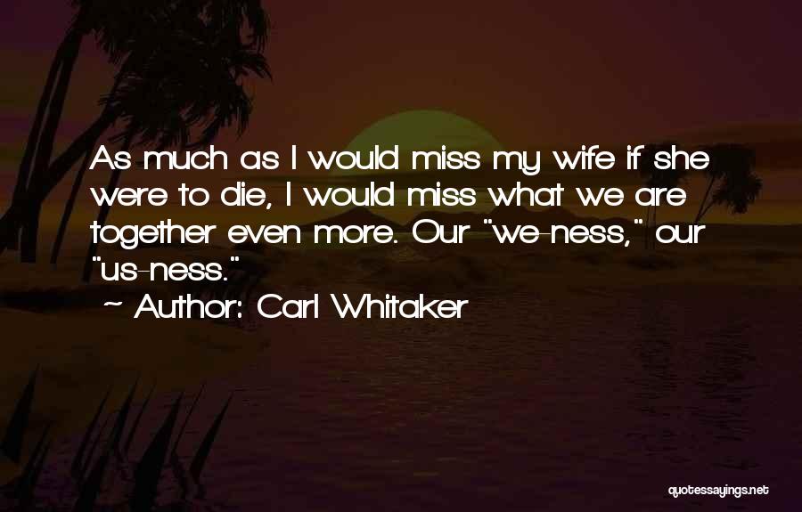 Carl Whitaker Quotes: As Much As I Would Miss My Wife If She Were To Die, I Would Miss What We Are Together