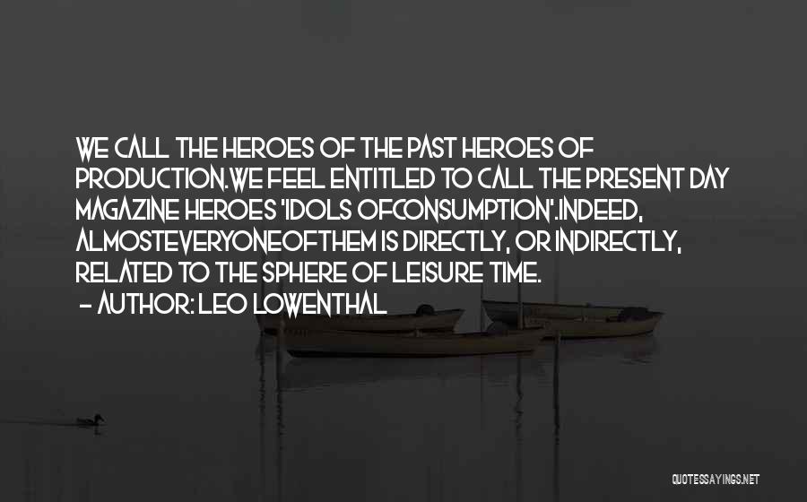 Leo Lowenthal Quotes: We Call The Heroes Of The Past Heroes Of Production.we Feel Entitled To Call The Present Day Magazine Heroes 'idols