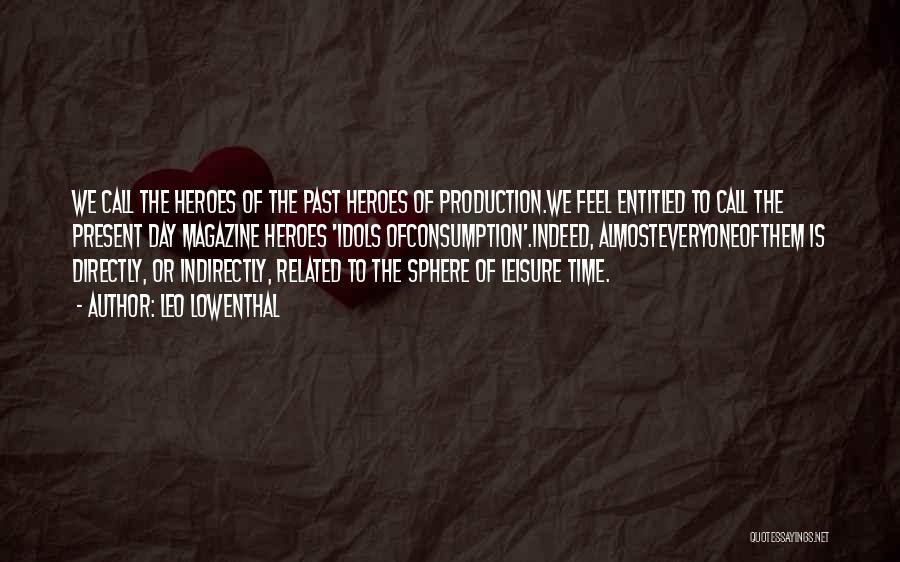 Leo Lowenthal Quotes: We Call The Heroes Of The Past Heroes Of Production.we Feel Entitled To Call The Present Day Magazine Heroes 'idols