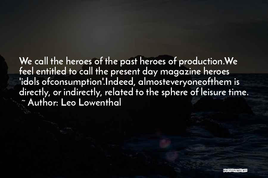 Leo Lowenthal Quotes: We Call The Heroes Of The Past Heroes Of Production.we Feel Entitled To Call The Present Day Magazine Heroes 'idols