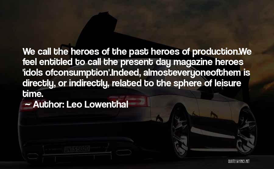 Leo Lowenthal Quotes: We Call The Heroes Of The Past Heroes Of Production.we Feel Entitled To Call The Present Day Magazine Heroes 'idols