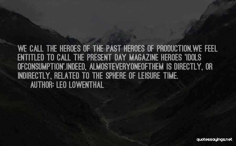 Leo Lowenthal Quotes: We Call The Heroes Of The Past Heroes Of Production.we Feel Entitled To Call The Present Day Magazine Heroes 'idols