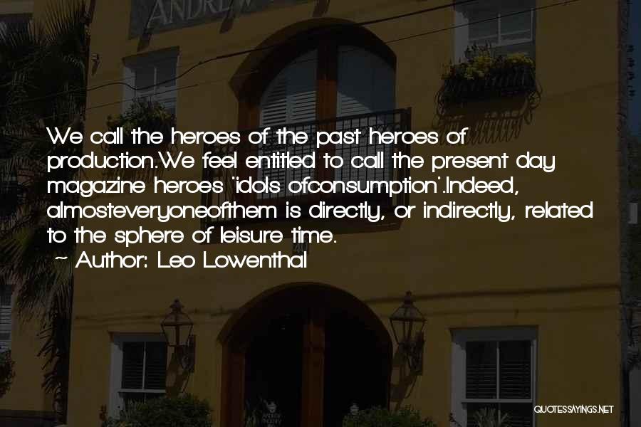 Leo Lowenthal Quotes: We Call The Heroes Of The Past Heroes Of Production.we Feel Entitled To Call The Present Day Magazine Heroes 'idols