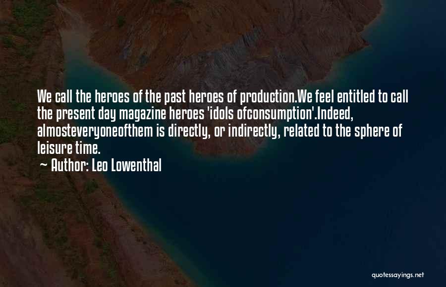 Leo Lowenthal Quotes: We Call The Heroes Of The Past Heroes Of Production.we Feel Entitled To Call The Present Day Magazine Heroes 'idols