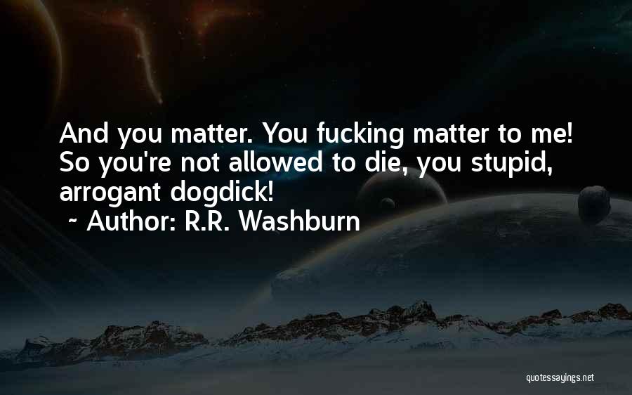 R.R. Washburn Quotes: And You Matter. You Fucking Matter To Me! So You're Not Allowed To Die, You Stupid, Arrogant Dogdick!