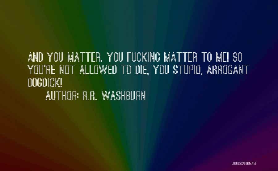 R.R. Washburn Quotes: And You Matter. You Fucking Matter To Me! So You're Not Allowed To Die, You Stupid, Arrogant Dogdick!