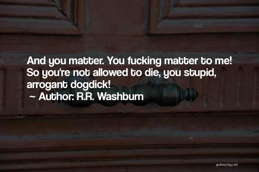 R.R. Washburn Quotes: And You Matter. You Fucking Matter To Me! So You're Not Allowed To Die, You Stupid, Arrogant Dogdick!