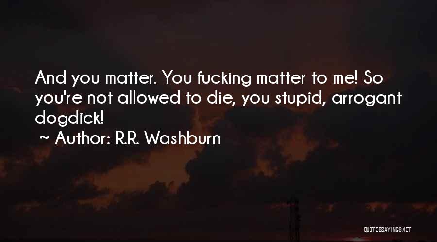 R.R. Washburn Quotes: And You Matter. You Fucking Matter To Me! So You're Not Allowed To Die, You Stupid, Arrogant Dogdick!