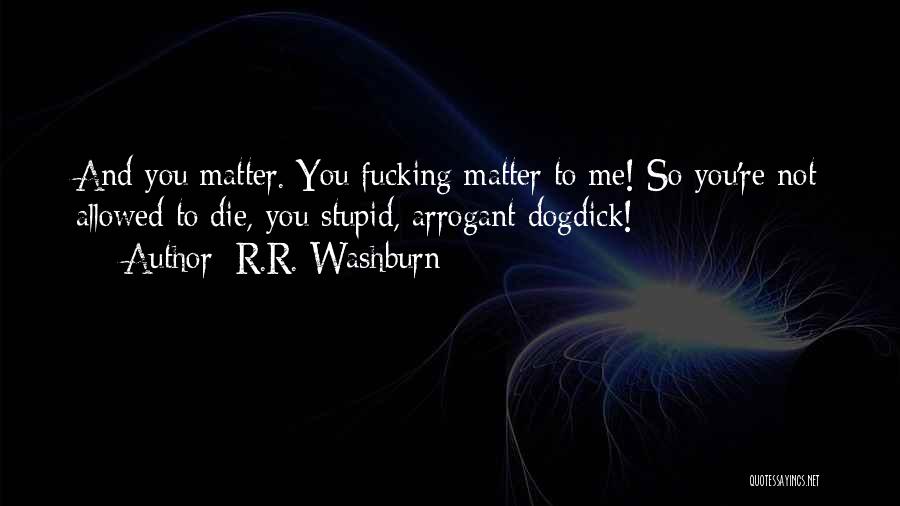 R.R. Washburn Quotes: And You Matter. You Fucking Matter To Me! So You're Not Allowed To Die, You Stupid, Arrogant Dogdick!