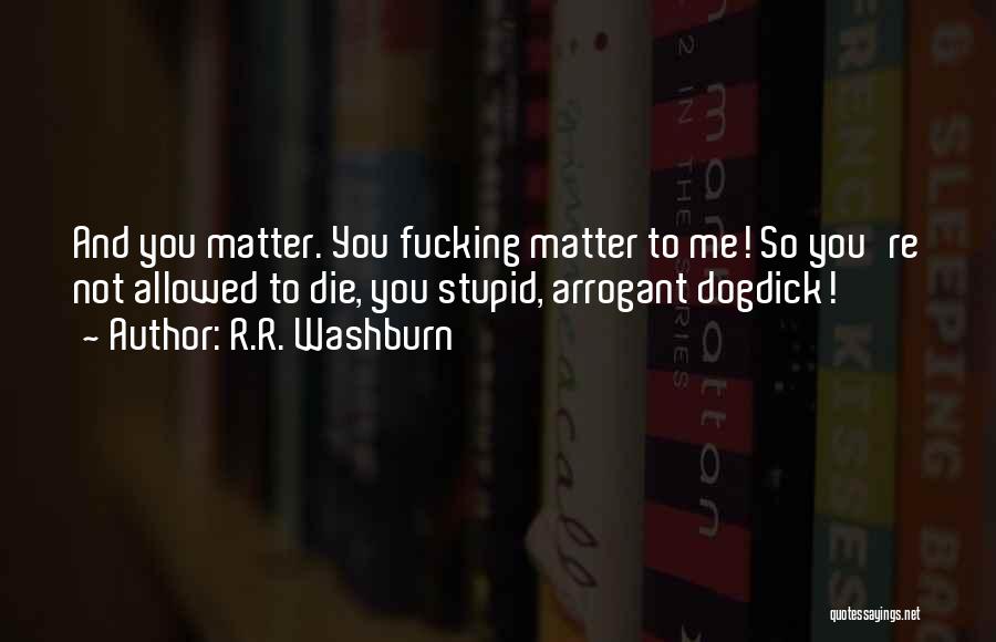 R.R. Washburn Quotes: And You Matter. You Fucking Matter To Me! So You're Not Allowed To Die, You Stupid, Arrogant Dogdick!