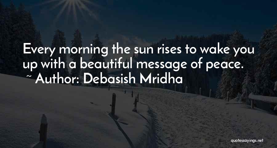 Debasish Mridha Quotes: Every Morning The Sun Rises To Wake You Up With A Beautiful Message Of Peace.