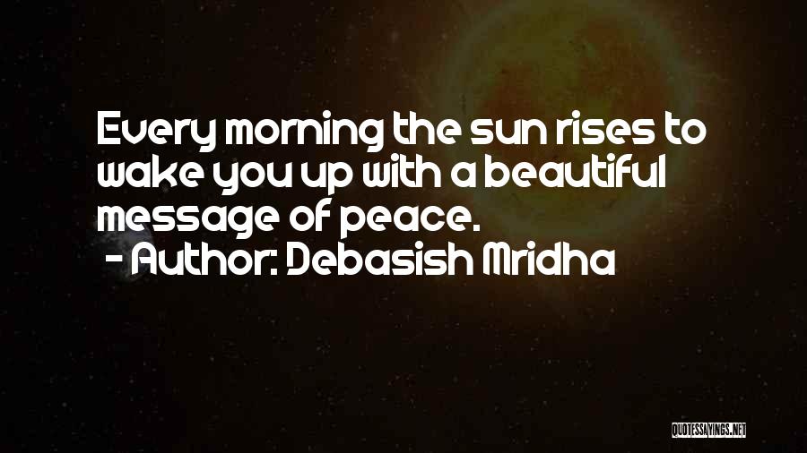 Debasish Mridha Quotes: Every Morning The Sun Rises To Wake You Up With A Beautiful Message Of Peace.