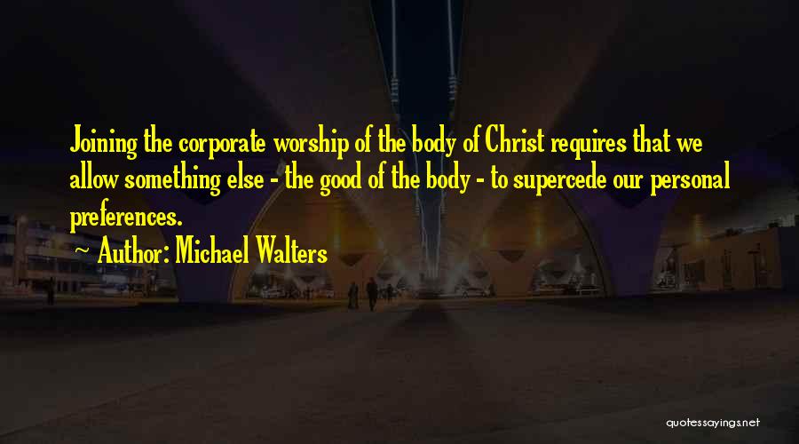 Michael Walters Quotes: Joining The Corporate Worship Of The Body Of Christ Requires That We Allow Something Else - The Good Of The