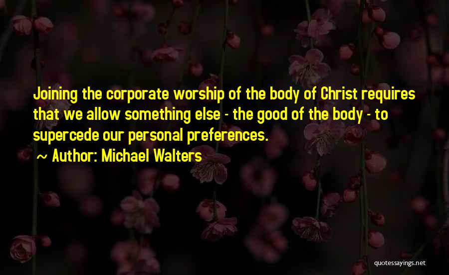 Michael Walters Quotes: Joining The Corporate Worship Of The Body Of Christ Requires That We Allow Something Else - The Good Of The