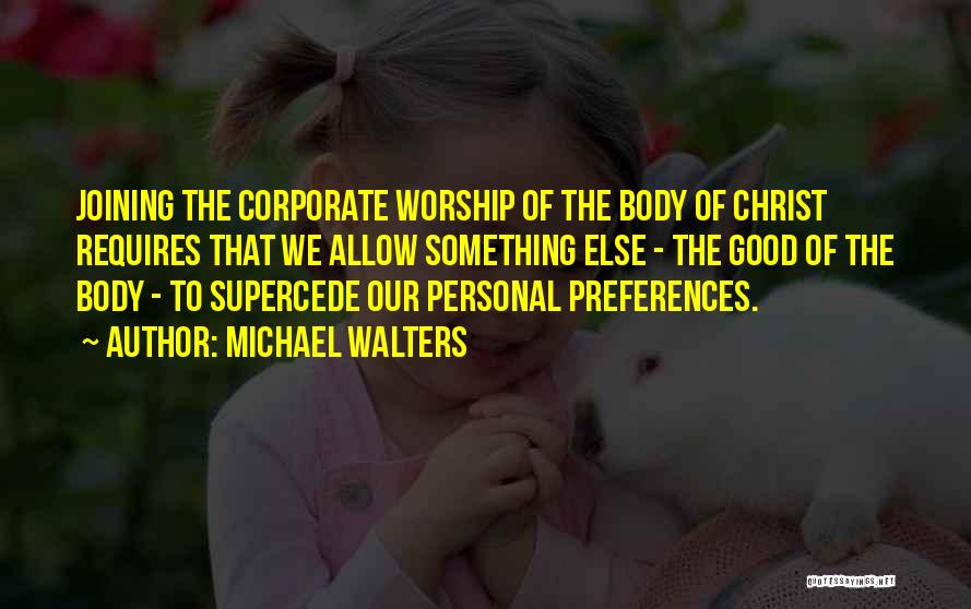 Michael Walters Quotes: Joining The Corporate Worship Of The Body Of Christ Requires That We Allow Something Else - The Good Of The