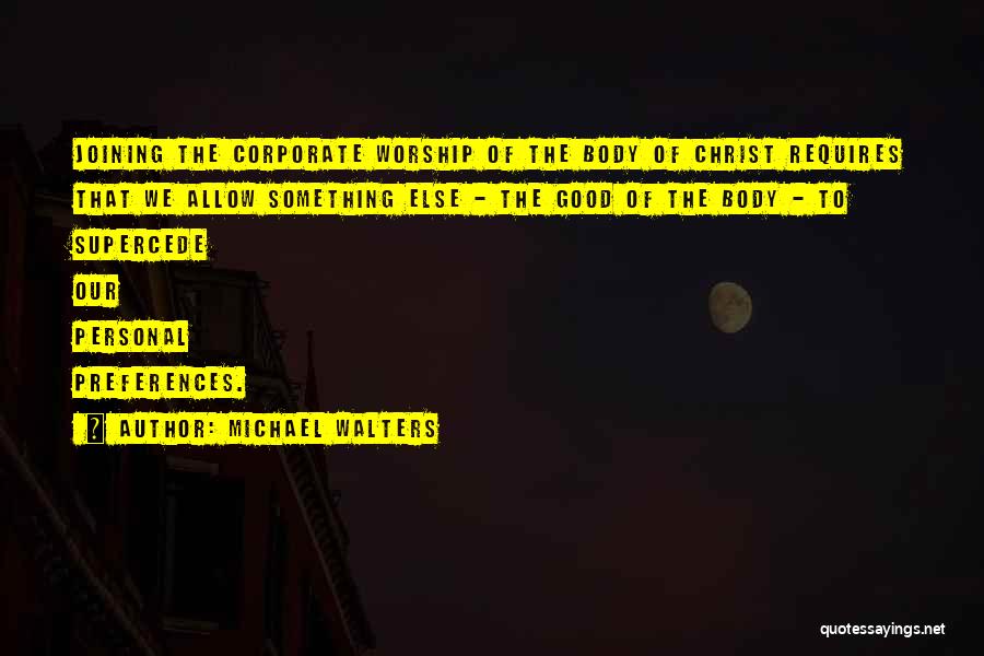 Michael Walters Quotes: Joining The Corporate Worship Of The Body Of Christ Requires That We Allow Something Else - The Good Of The