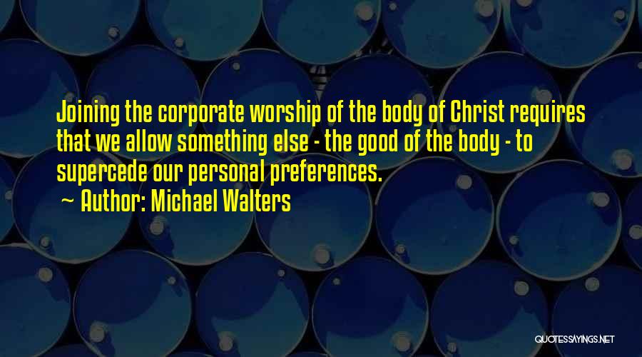 Michael Walters Quotes: Joining The Corporate Worship Of The Body Of Christ Requires That We Allow Something Else - The Good Of The