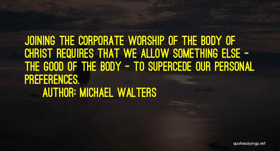 Michael Walters Quotes: Joining The Corporate Worship Of The Body Of Christ Requires That We Allow Something Else - The Good Of The