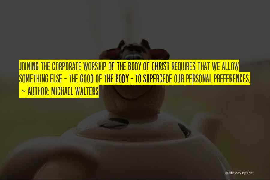 Michael Walters Quotes: Joining The Corporate Worship Of The Body Of Christ Requires That We Allow Something Else - The Good Of The