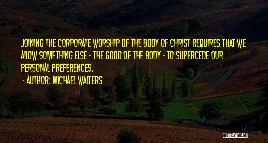 Michael Walters Quotes: Joining The Corporate Worship Of The Body Of Christ Requires That We Allow Something Else - The Good Of The