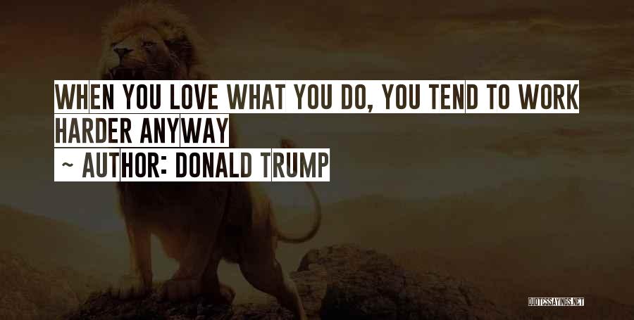 Donald Trump Quotes: When You Love What You Do, You Tend To Work Harder Anyway