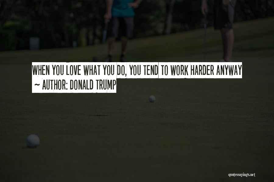 Donald Trump Quotes: When You Love What You Do, You Tend To Work Harder Anyway