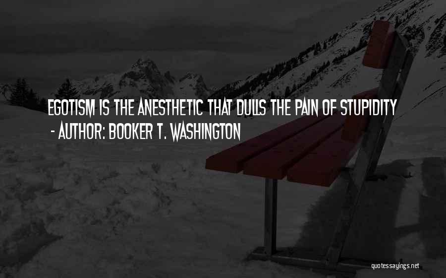 Booker T. Washington Quotes: Egotism Is The Anesthetic That Dulls The Pain Of Stupidity